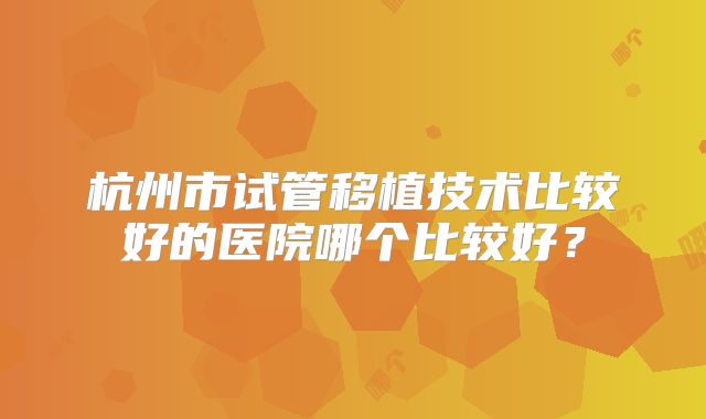 杭州市试管移植技术比较好的医院哪个比较好?