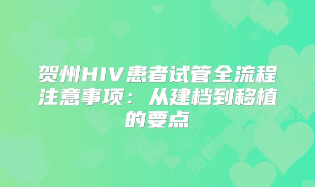 贺州HIV患者试管全流程注意事项:从建档到移植的要点