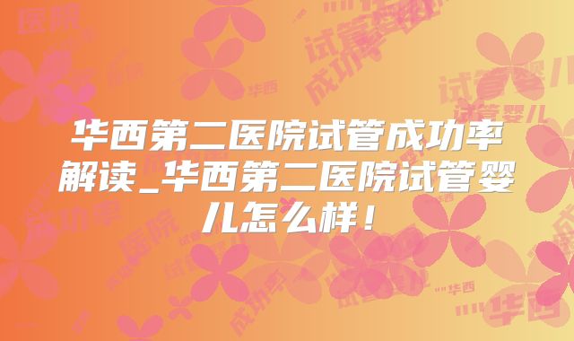 华西第二医院试管成功率解读_华西第二医院试管婴儿怎么样！