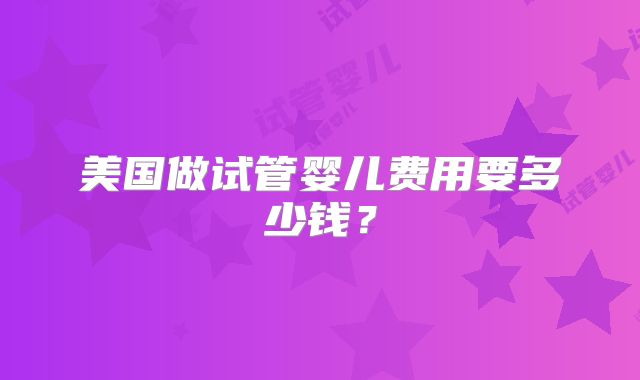 美国做试管婴儿费用要多少钱？