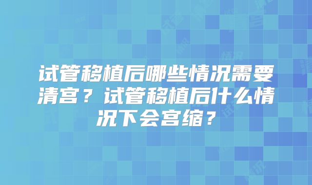 试管移植后哪些情况需要清宫？试管移植后什么情况下会宫缩？