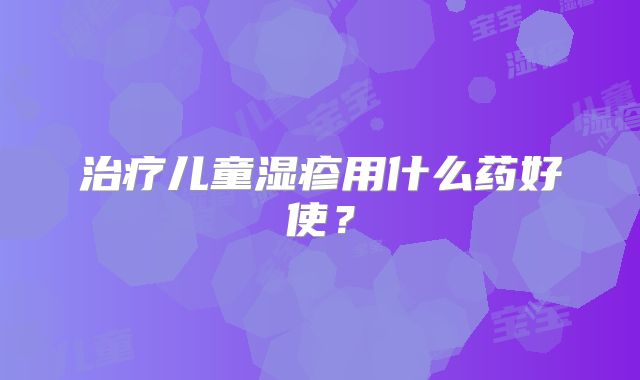 治疗儿童湿疹用什么药好使？