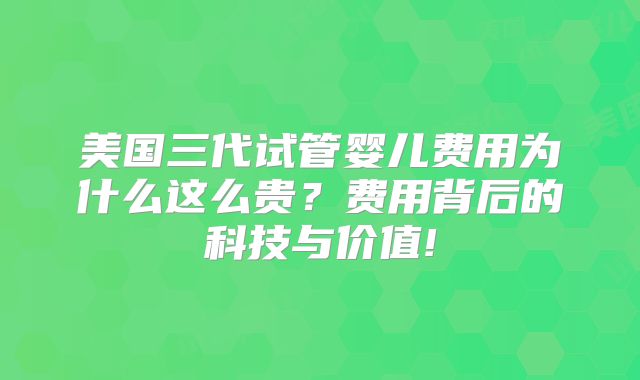 美国三代试管婴儿费用为什么这么贵？费用背后的科技与价值!