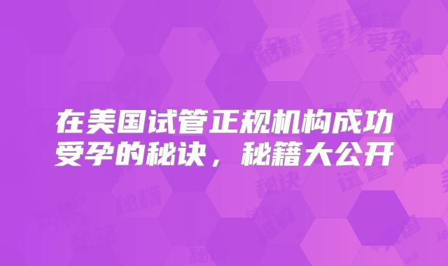 在美国试管正规机构成功受孕的秘诀，秘籍大公开