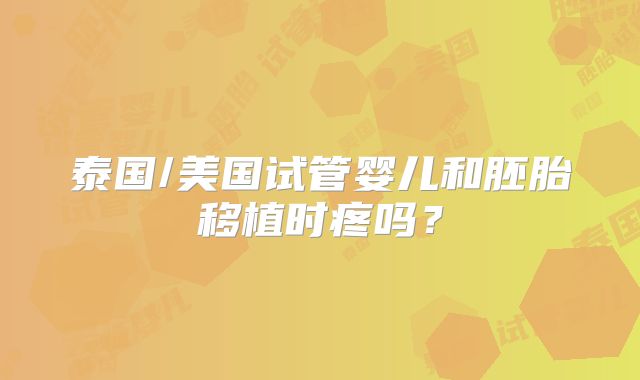 泰国/美国试管婴儿和胚胎移植时疼吗？