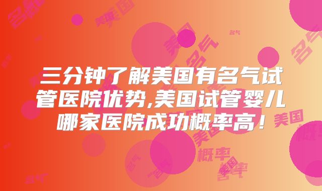 三分钟了解美国有名气试管医院优势,美国试管婴儿哪家医院成功概率高!