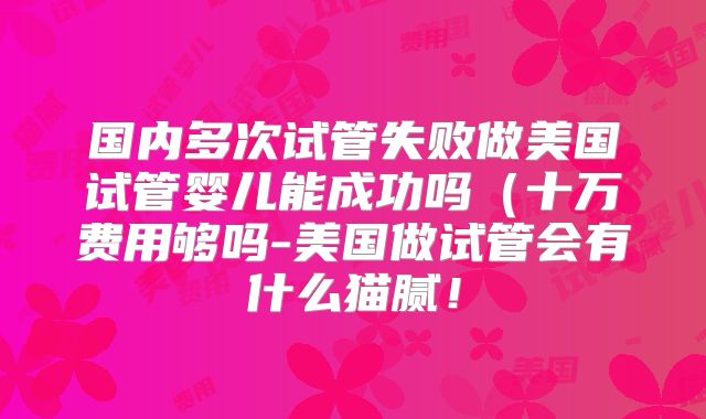 国内多次试管失败做美国试管婴儿能成功吗（十万费用够吗-美国做试管会有什么猫腻！