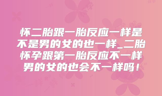 怀二胎跟一胎反应一样是不是男的女的也一样_二胎怀孕跟第一胎反应不一样男的女的也会不一样吗!