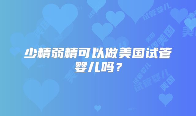 少精弱精可以做美国试管婴儿吗？