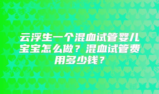 云浮生一个混血试管婴儿宝宝怎么做？混血试管费用多少钱？