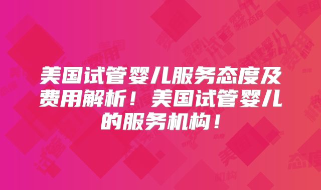美国试管婴儿服务态度及费用解析！美国试管婴儿的服务机构！