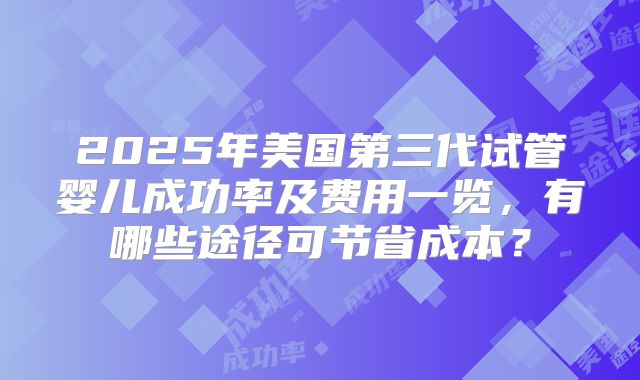 2025年美国第三代试管婴儿成功率及费用一览，有哪些途径可节省成本？