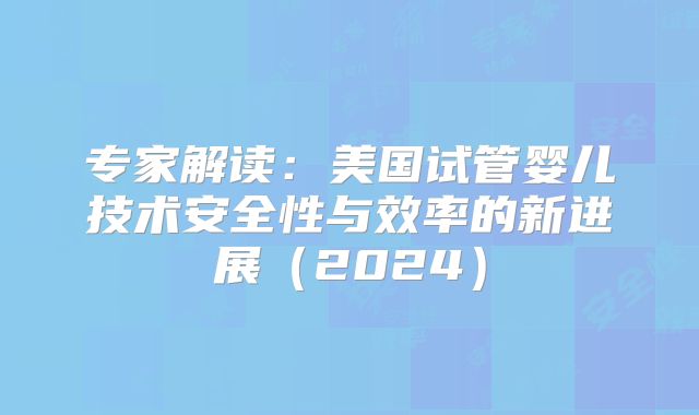 专家解读：美国试管婴儿技术安全性与效率的新进展（2024）
