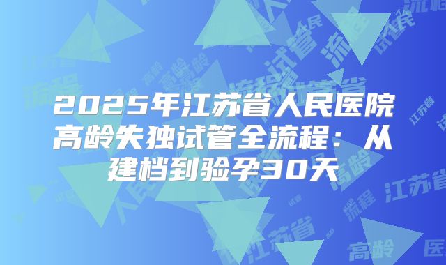 2025年江苏省人民医院高龄失独试管全流程：从建档到验孕30天