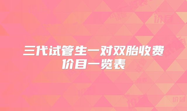 三代试管生一对双胎收费价目一览表