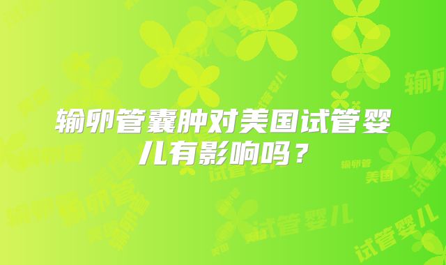 输卵管囊肿对美国试管婴儿有影响吗?