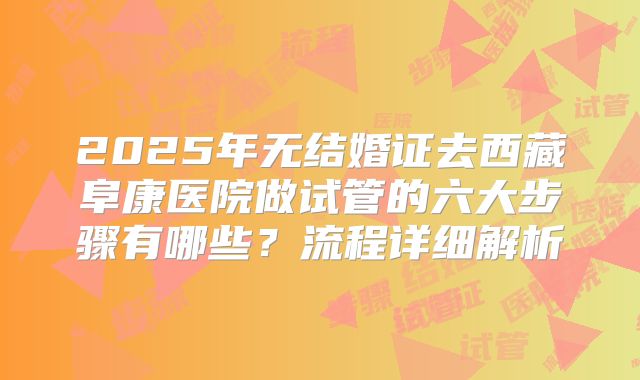 2025年无结婚证去西藏阜康医院做试管的六大步骤有哪些？流程详细解析