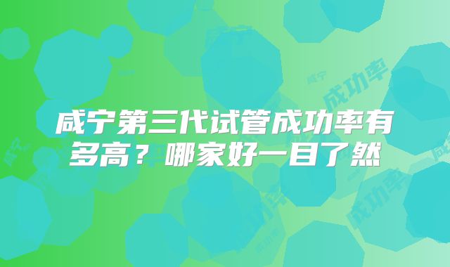 咸宁第三代试管成功率有多高？哪家好一目了然