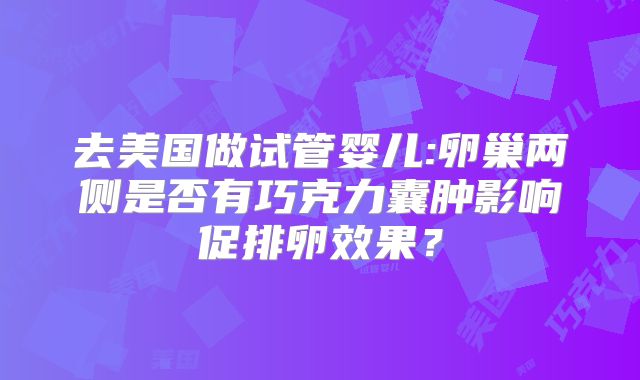 去美国做试管婴儿:卵巢两侧是否有巧克力囊肿影响促排卵效果？