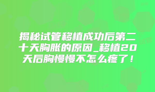 揭秘试管移植成功后第二十天胸胀的原因_移植20天后胸慢慢不怎么疼了！