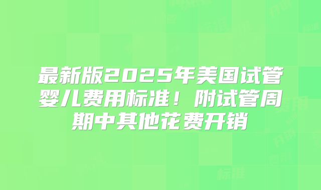 最新版2025年美国试管婴儿费用标准!附试管周期中其他花费开销