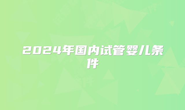 2024年国内试管婴儿条件