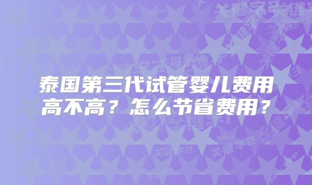 泰国第三代试管婴儿费用高不高？怎么节省费用？
