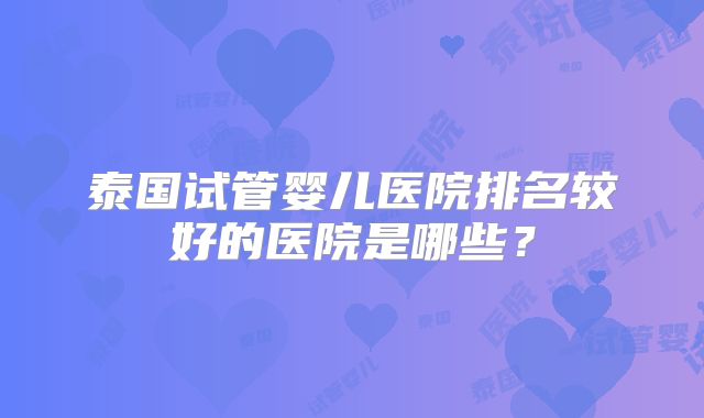 泰国试管婴儿医院排名较好的医院是哪些？