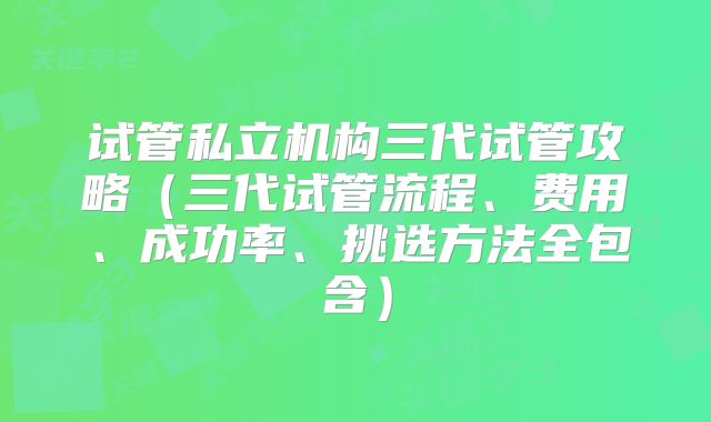 试管私立机构三代试管攻略（三代试管流程、费用、成功率、挑选方法全包含）