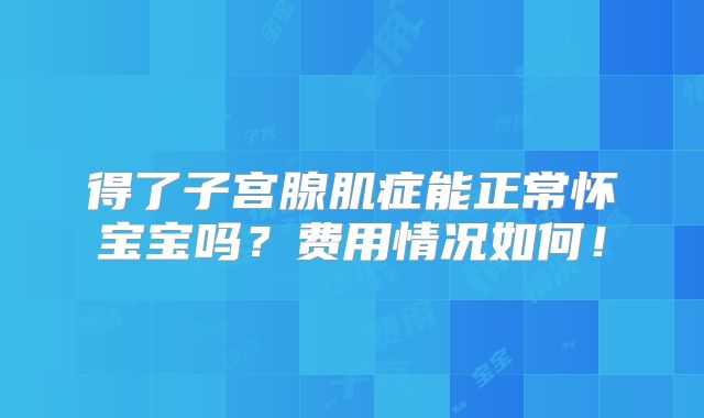 得了子宫腺肌症能正常怀宝宝吗？费用情况如何！