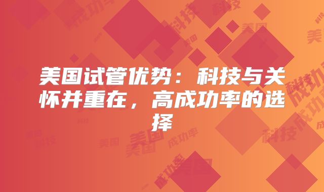 美国试管优势：科技与关怀并重在，高成功率的选择