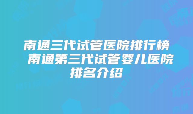 南通三代试管医院排行榜 南通第三代试管婴儿医院排名介绍