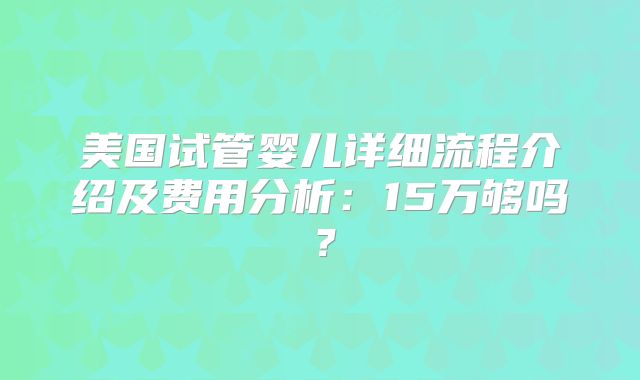海口使用三代试管婴儿生孩子价格明细曝光，过程是怎样的！