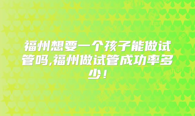 福州想要一个孩子能做试管吗,福州做试管成功率多少！