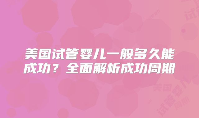 美国试管婴儿一般多久能成功？全面解析成功周期