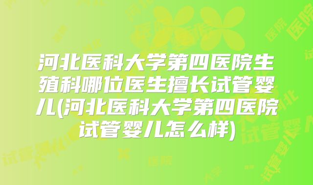 河北医科大学第四医院生殖科哪位医生擅长试管婴儿(河北医科大学第四医院试管婴儿怎么样)