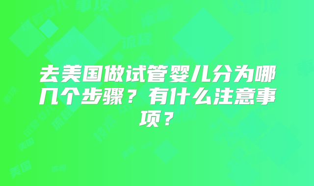 去美国做试管婴儿分为哪几个步骤？有什么注意事项？