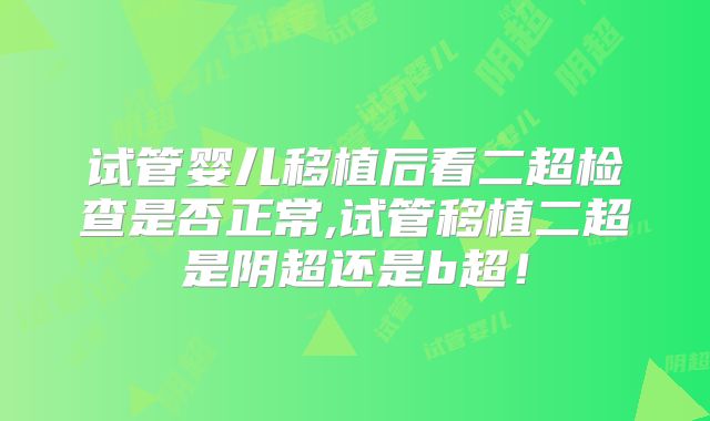 试管婴儿移植后看二超检查是否正常,试管移植二超是阴超还是b超!