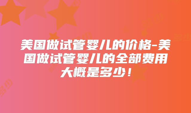 美国做试管婴儿的价格-美国做试管婴儿的全部费用大概是多少！