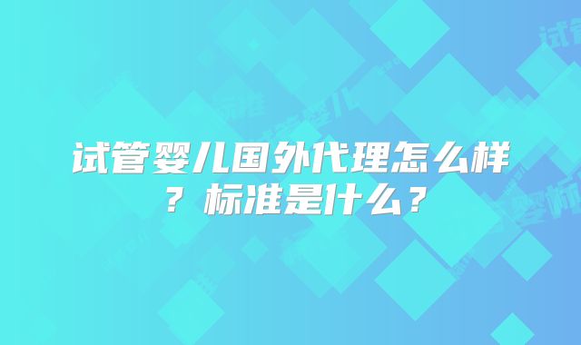 试管婴儿国外代理怎么样？标准是什么？