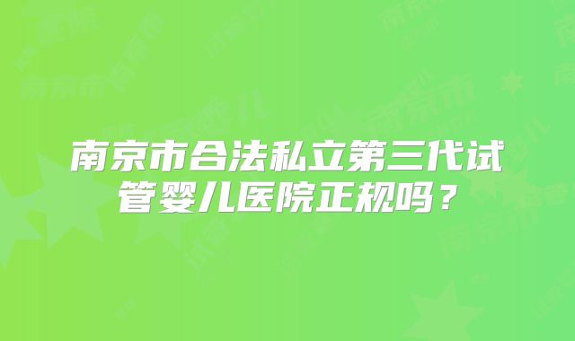南京市合法私立第三代试管婴儿医院正规吗？