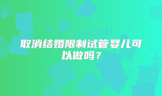取消结婚限制试管婴儿可以做吗？