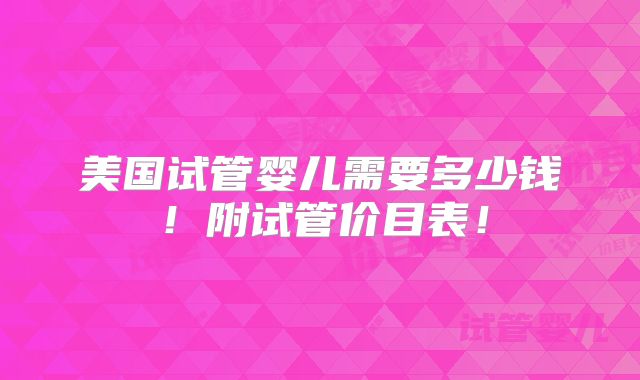 美国试管婴儿需要多少钱！附试管价目表！