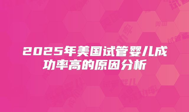2025年美国试管婴儿成功率高的原因分析