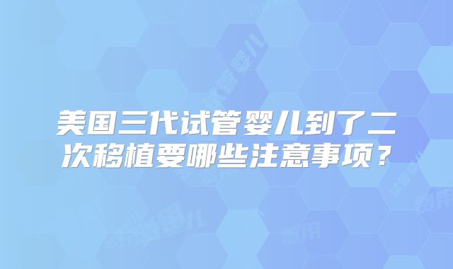 美国三代试管婴儿到了二次移植要哪些注意事项？