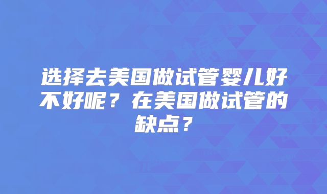 选择去美国做试管婴儿好不好呢？在美国做试管的缺点？