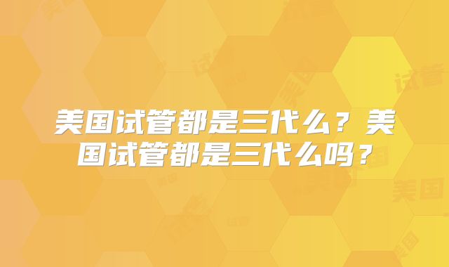 美国试管都是三代么？美国试管都是三代么吗？