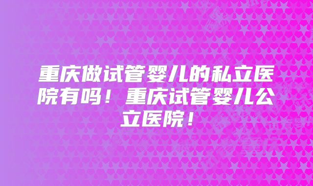 重庆做试管婴儿的私立医院有吗!重庆试管婴儿公立医院!