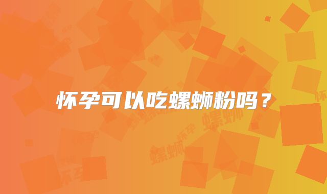 怀孕可以吃螺蛳粉吗？