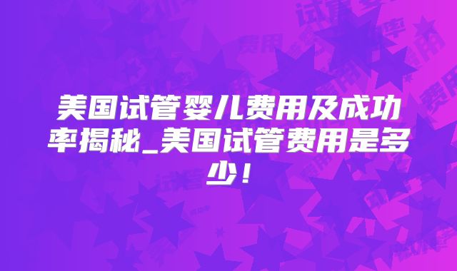 美国试管婴儿费用及成功率揭秘_美国试管费用是多少！